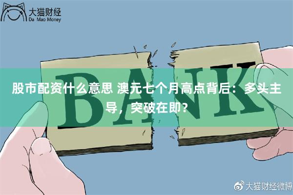 股市配资什么意思 澳元七个月高点背后：多头主导，突破在即？