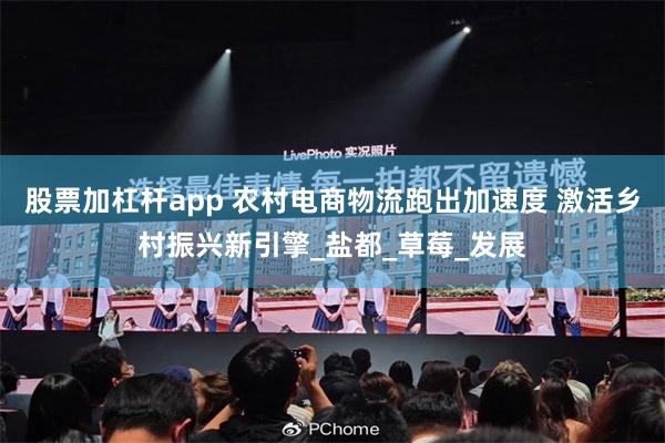 股票加杠杆app 农村电商物流跑出加速度 激活乡村振兴新引擎_盐都_草莓_发展