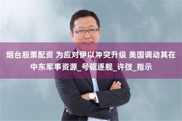 烟台股票配资 为应对伊以冲突升级 美国调动其在中东军事资源_号驱逐舰_许弢_指示