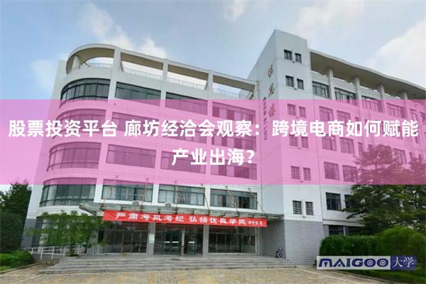股票投资平台 廊坊经洽会观察：跨境电商如何赋能产业出海？