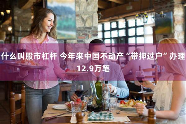什么叫股市杠杆 今年来中国不动产“带押过户”办理12.9万笔