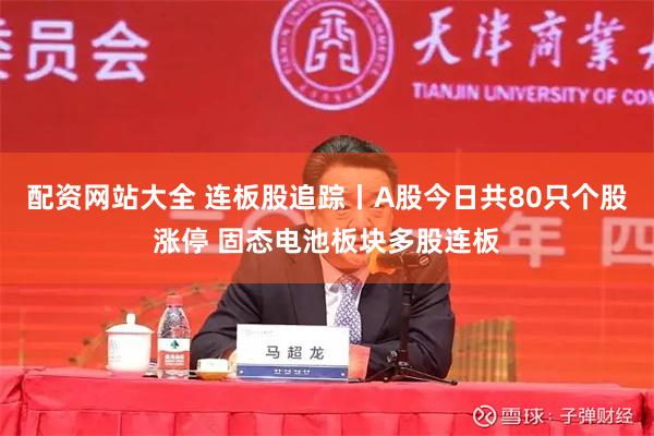 配资网站大全 连板股追踪丨A股今日共80只个股涨停 固态电池板块多股连板