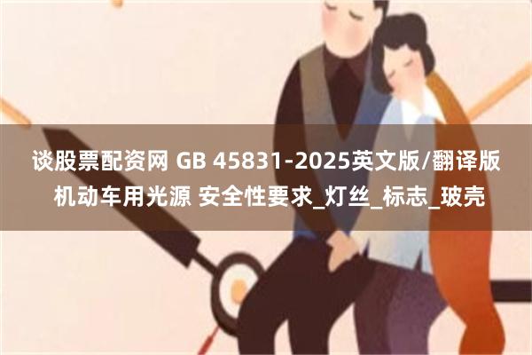 谈股票配资网 GB 45831-2025英文版/翻译版 机动车用光源 安全性要求_灯丝_标志_玻壳