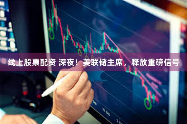 线上股票配资 深夜！美联储主席，释放重磅信号