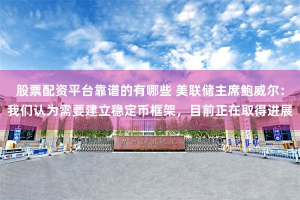 股票配资平台靠谱的有哪些 美联储主席鲍威尔：我们认为需要建立稳定币框架，目前正在取得进展