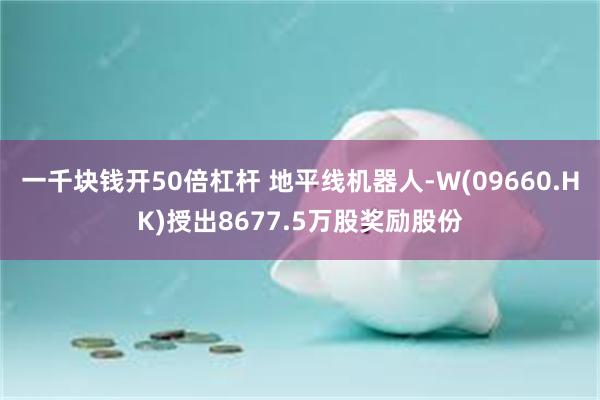 一千块钱开50倍杠杆 地平线机器人-W(09660.HK)授出8677.5万股奖励股份