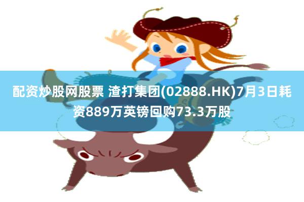 配资炒股网股票 渣打集团(02888.HK)7月3日耗资889万英镑回购73.3万股