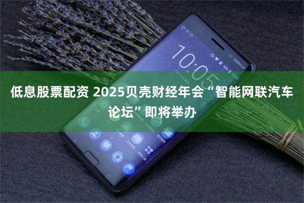 低息股票配资 2025贝壳财经年会“智能网联汽车论坛”即将举办