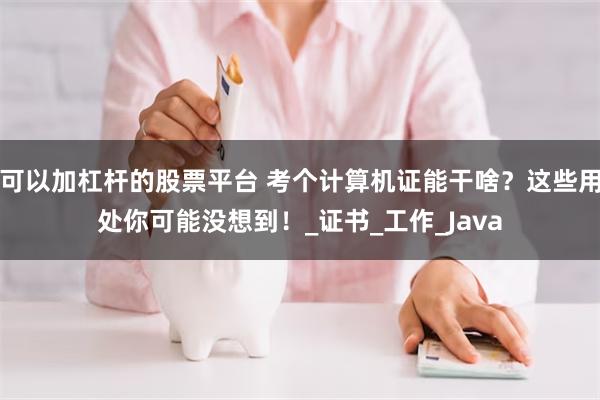 可以加杠杆的股票平台 考个计算机证能干啥？这些用处你可能没想到！_证书_工作_Java