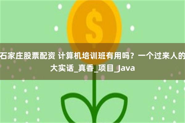 石家庄股票配资 计算机培训班有用吗？一个过来人的大实话_真香_项目_Java