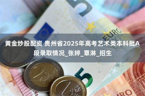 黄金炒股配资 贵州省2025年高考艺术类本科批A段录取情况_张婷_覃淋_招生