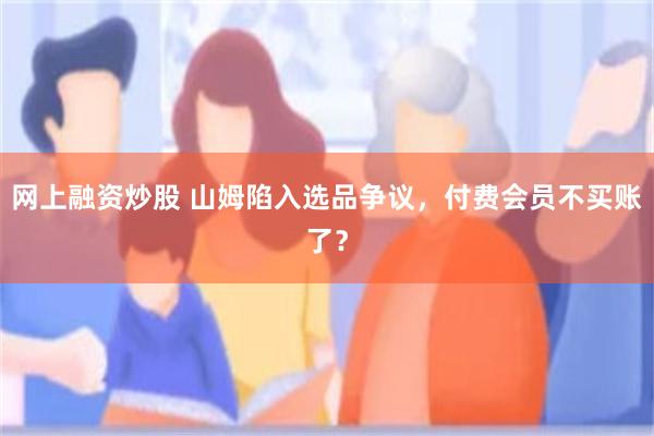 网上融资炒股 山姆陷入选品争议，付费会员不买账了？
