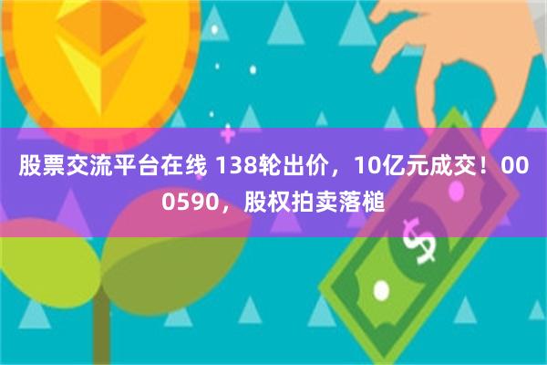 股票交流平台在线 138轮出价，10亿元成交！000590，股权拍卖落槌