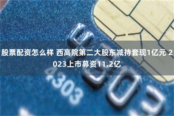 股票配资怎么样 西高院第二大股东减持套现1亿元 2023上市募资11.2亿