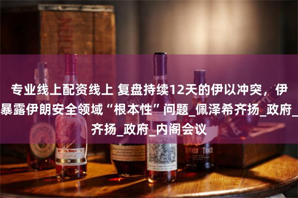 专业线上配资线上 复盘持续12天的伊以冲突，伊朗总统：暴露伊朗安全领域“根本性”问题_佩泽希齐扬_政府_内阁会议