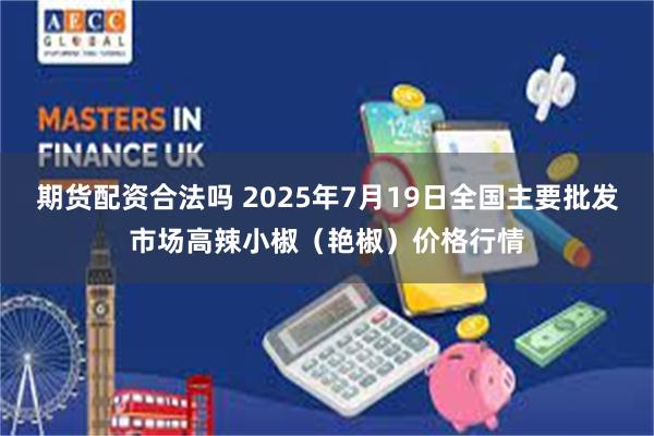 期货配资合法吗 2025年7月19日全国主要批发市场高辣小椒（艳椒）价格行情