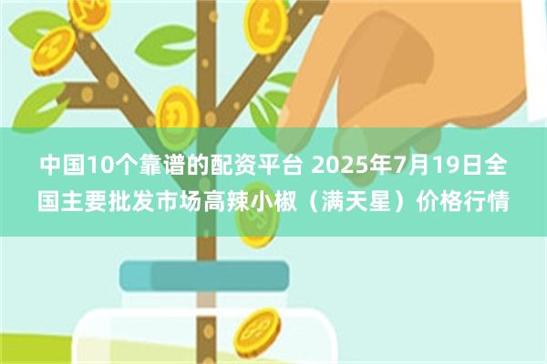 中国10个靠谱的配资平台 2025年7月19日全国主要批发市场高辣小椒（满天星）价格行情