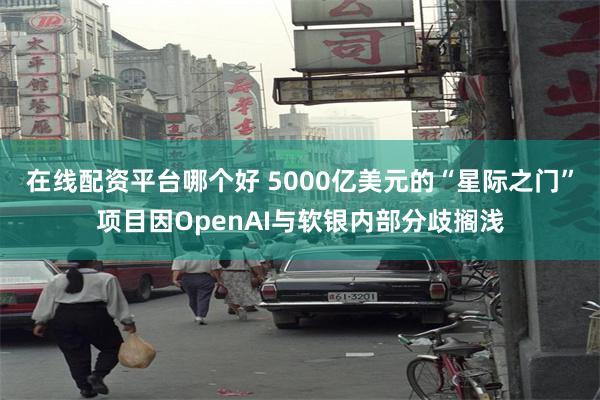 在线配资平台哪个好 5000亿美元的“星际之门”项目因OpenAI与软银内部分歧搁浅