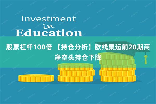 股票杠杆100倍 【持仓分析】欧线集运前20期商净空头持仓下降