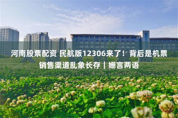 河南股票配资 民航版12306来了！背后是机票销售渠道乱象长存｜姗言两语
