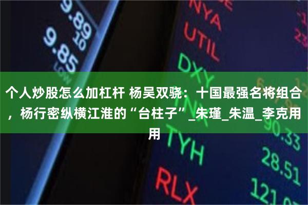 个人炒股怎么加杠杆 杨吴双骁：十国最强名将组合，杨行密纵横江淮的“台柱子”_朱瑾_朱温_李克用