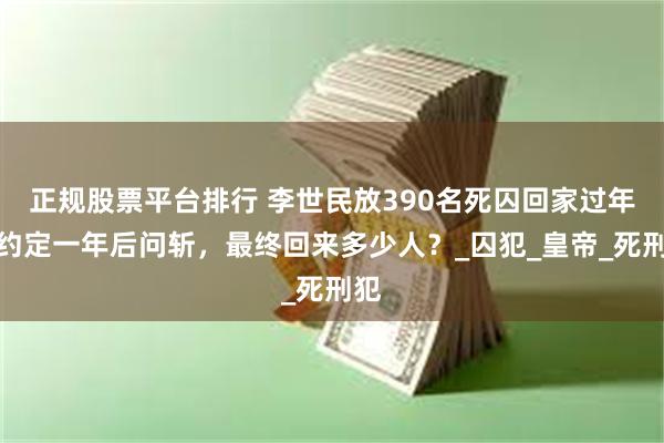 正规股票平台排行 李世民放390名死囚回家过年，约定一年后问斩，最终回来多少人？_囚犯_皇帝_死刑犯