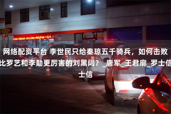 网络配资平台 李世民只给秦琼五千骑兵，如何击败比罗艺和李勣更厉害的刘黑闼？_唐军_王君廓_罗士信