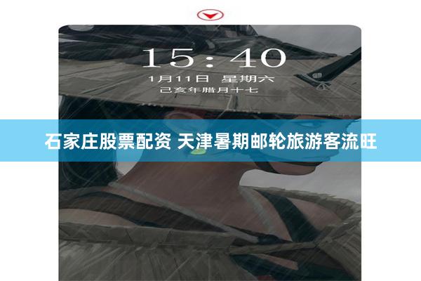 石家庄股票配资 天津暑期邮轮旅游客流旺