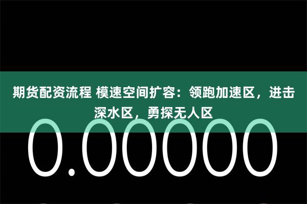 期货配资流程 模速空间扩容：领跑加速区，进击深水区，勇探无人区