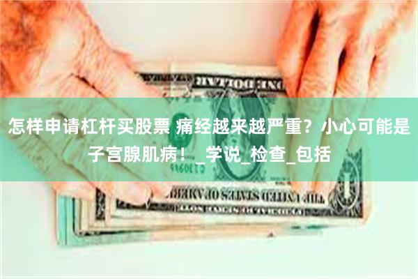 怎样申请杠杆买股票 痛经越来越严重？小心可能是子宫腺肌病！_学说_检查_包括