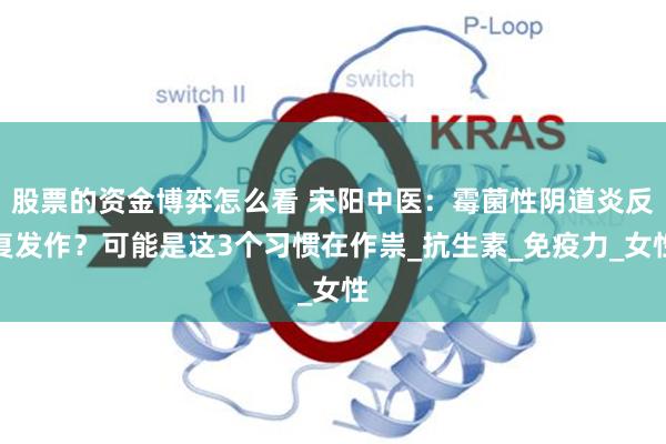 股票的资金博弈怎么看 宋阳中医：霉菌性阴道炎反复发作？可能是这3个习惯在作祟_抗生素_免疫力_女性