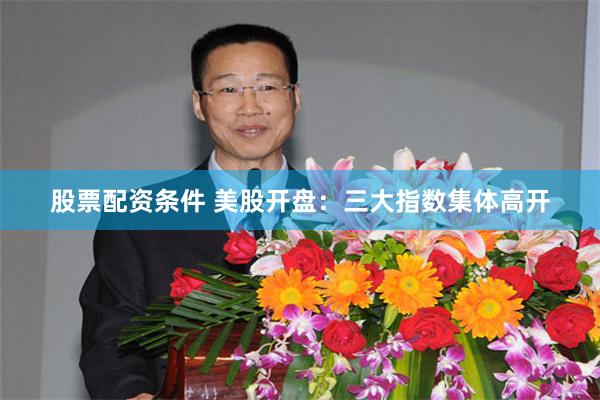 股票配资条件 美股开盘：三大指数集体高开