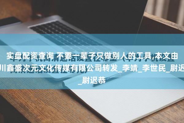 实盘配资查询 不要一辈子只做别人的工具,本文由四川鑫盛次元文化传媒有限公司转发_李靖_李世民_尉迟恭