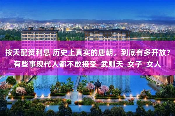 按天配资利息 历史上真实的唐朝，到底有多开放？有些事现代人都不敢接受_武则天_女子_女人