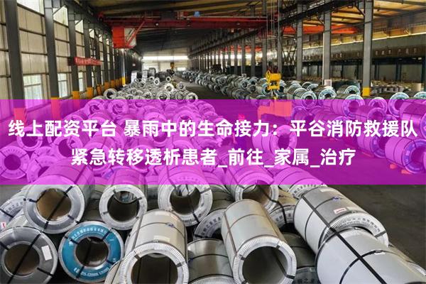 线上配资平台 暴雨中的生命接力：平谷消防救援队紧急转移透析患者_前往_家属_治疗