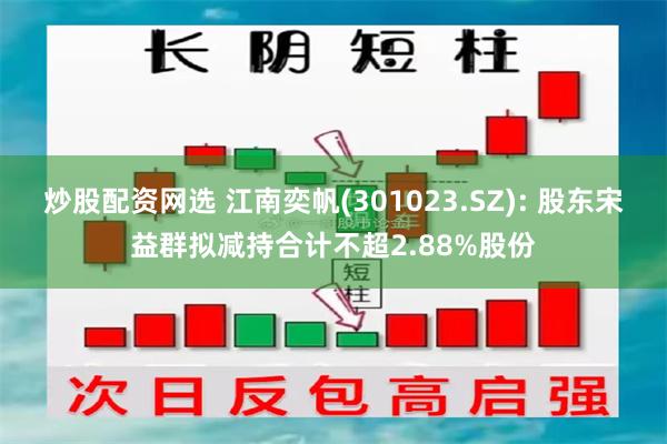 炒股配资网选 江南奕帆(301023.SZ): 股东宋益群拟减持合计不超2.88%股份