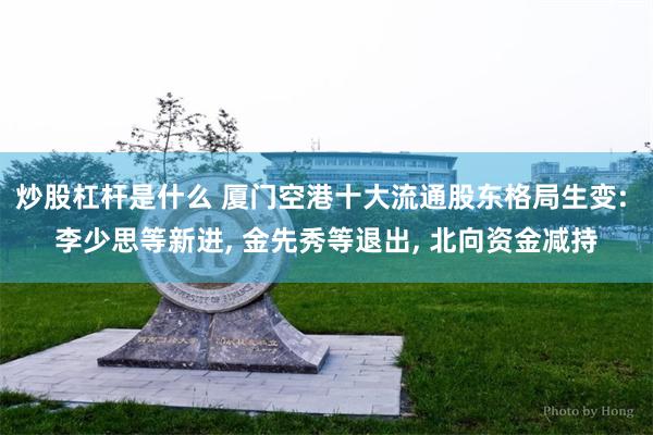 炒股杠杆是什么 厦门空港十大流通股东格局生变: 李少思等新进, 金先秀等退出, 北向资金减持