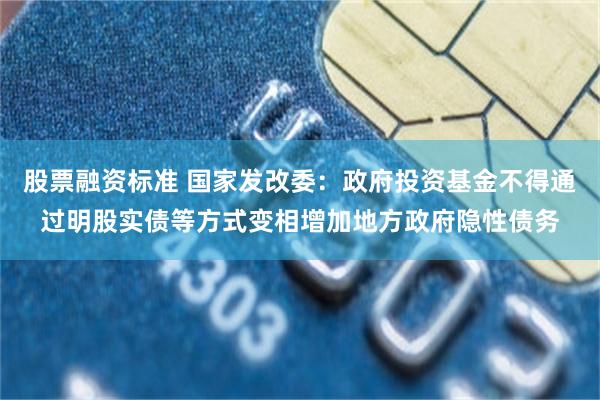 股票融资标准 国家发改委：政府投资基金不得通过明股实债等方式变相增加地方政府隐性债务