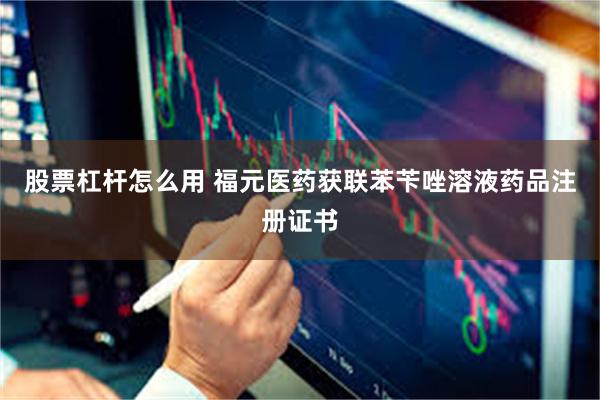 股票杠杆怎么用 福元医药获联苯苄唑溶液药品注册证书