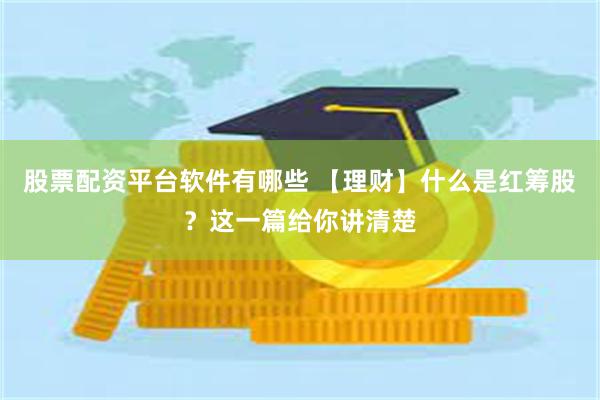 股票配资平台软件有哪些 【理财】什么是红筹股？这一篇给你讲清楚