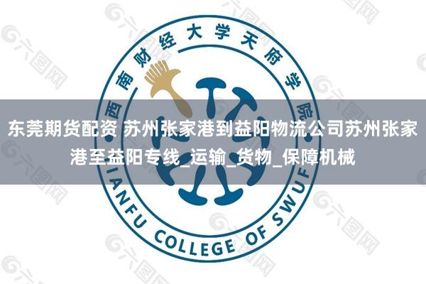 东莞期货配资 苏州张家港到益阳物流公司苏州张家港至益阳专线_运输_货物_保障机械