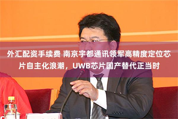 外汇配资手续费 南京宇都通讯领军高精度定位芯片自主化浪潮，UWB芯片国产替代正当时
