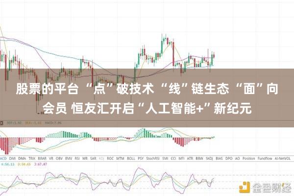 股票的平台 “点”破技术 “线”链生态 “面”向会员 恒友汇开启“人工智能+”新纪元