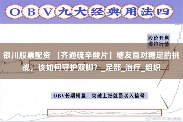 银川股票配资 【齐通硫辛酸片】糖友面对糖足的挑战，该如何守护双脚？_足部_治疗_组织