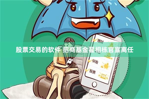 股票交易的软件 招商基金翟相栋官宣离任