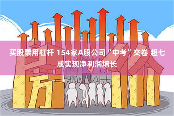 买股票用杠杆 154家A股公司“中考”交卷 超七成实现净利润增长