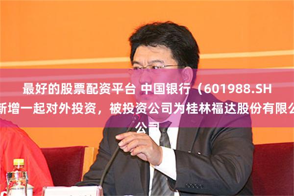 最好的股票配资平台 中国银行（601988.SH）新增一起对外投资，被投资公司为桂林福达股份有限公司