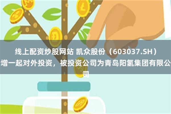 线上配资炒股网站 凯众股份（603037.SH）新增一起对外投资，被投资公司为青岛阳氢集团有限公司