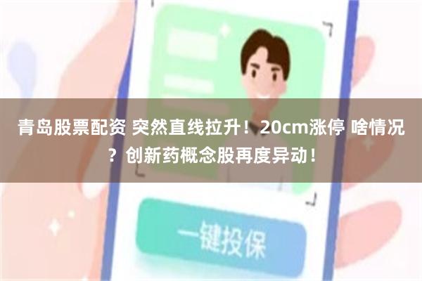 青岛股票配资 突然直线拉升！20cm涨停 啥情况？创新药概念股再度异动！