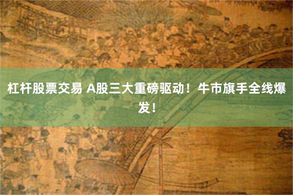 杠杆股票交易 A股三大重磅驱动！牛市旗手全线爆发！
